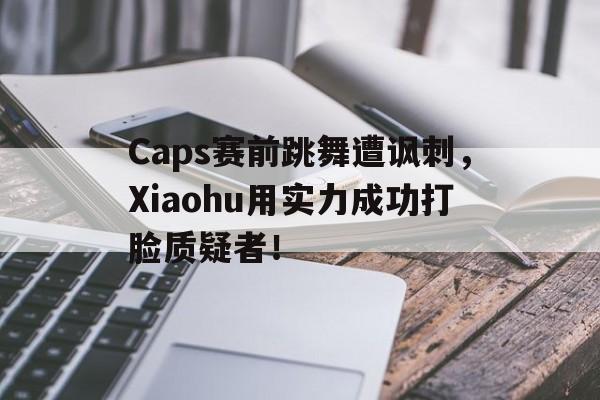 Caps赛前跳舞遭讽刺，Xiaohu用实力成功打脸质疑者！
