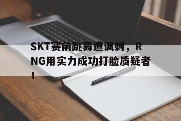 SKT赛前跳舞遭讽刺，RNG用实力成功打脸质疑者！