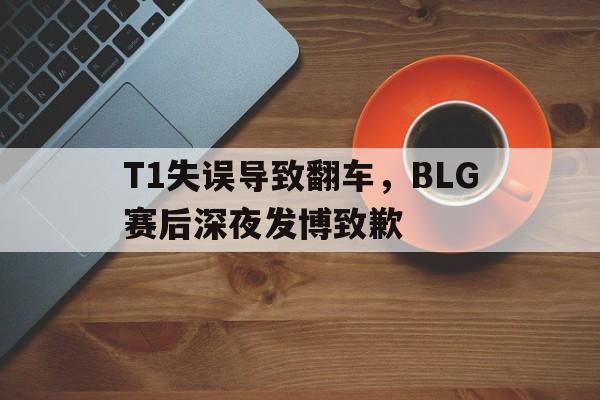 T1失误导致翻车，BLG赛后深夜发博致歉