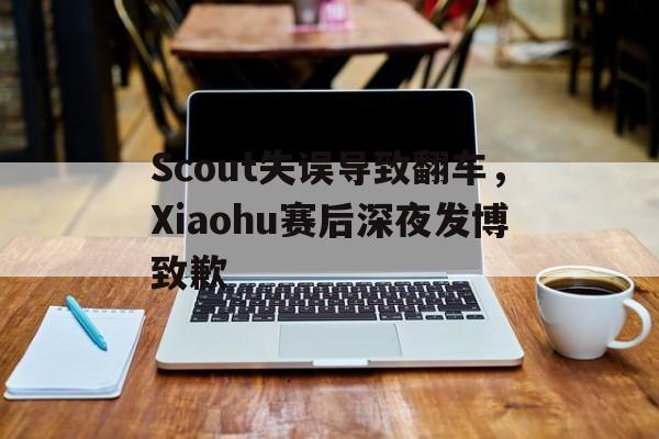 Scout失误导致翻车，Xiaohu赛后深夜发博致歉