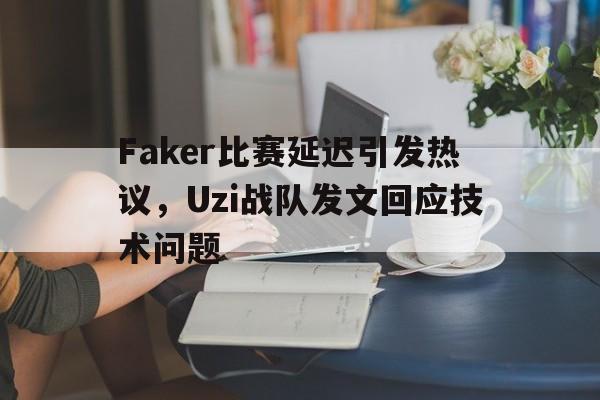 Faker比赛延迟引发热议，Uzi战队发文回应技术问题