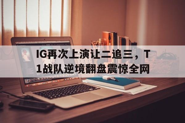 IG再次上演让二追三，T1战队逆境翻盘震惊全网
