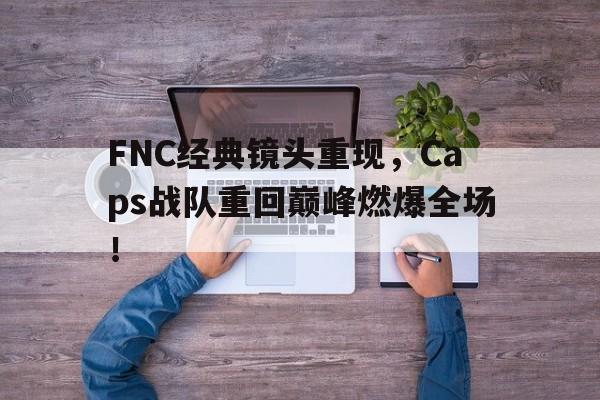 FNC经典镜头重现，Caps战队重回巅峰燃爆全场！