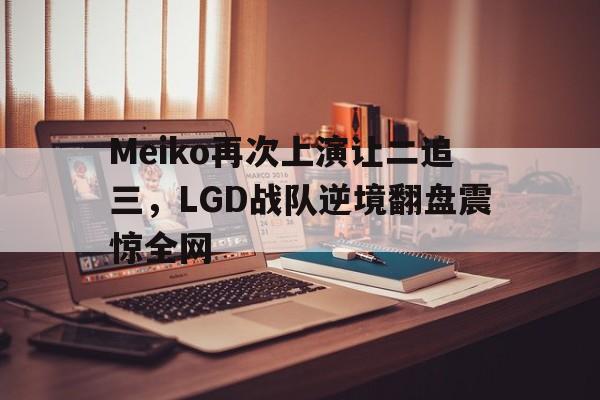 Meiko再次上演让二追三，LGD战队逆境翻盘震惊全网