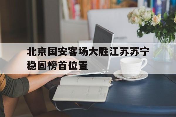 北京国安客场大胜江苏苏宁稳固榜首位置