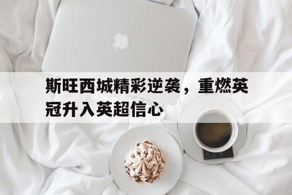 斯旺西城精彩逆袭，重燃英冠升入英超信心
