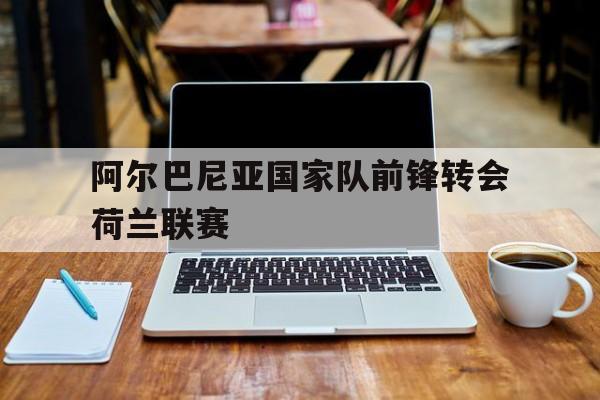 阿尔巴尼亚国家队前锋转会荷兰联赛