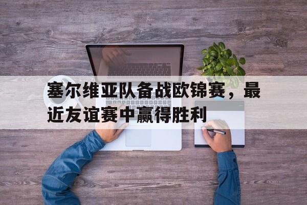 塞尔维亚队备战欧锦赛，最近友谊赛中赢得胜利