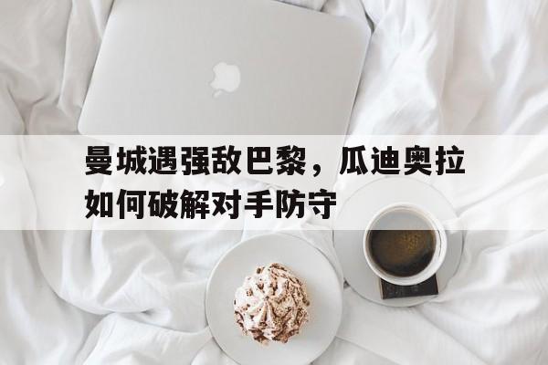 曼城遇强敌巴黎，瓜迪奥拉如何破解对手防守