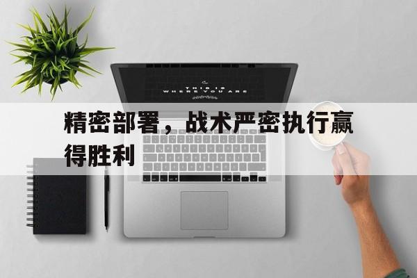 精密部署，战术严密执行赢得胜利