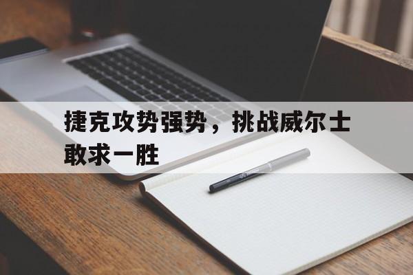 捷克攻势强势，挑战威尔士敢求一胜