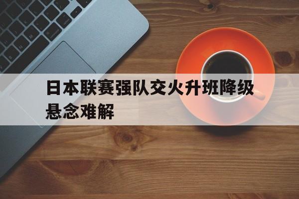 日本联赛强队交火升班降级悬念难解