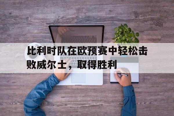 比利时队在欧预赛中轻松击败威尔士，取得胜利